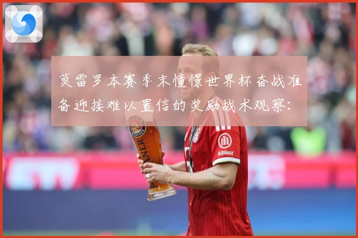 莫雷罗本赛季末憧憬世界杯奋战准备迎接难以置信的奖励战术观察：最新赛事动态与深度分析