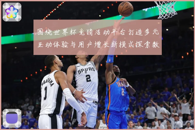 围绕世界杯竞猜活动平台打造多元互动体验与用户增长新模式探索数据研判：最新赛事动态与深度分析