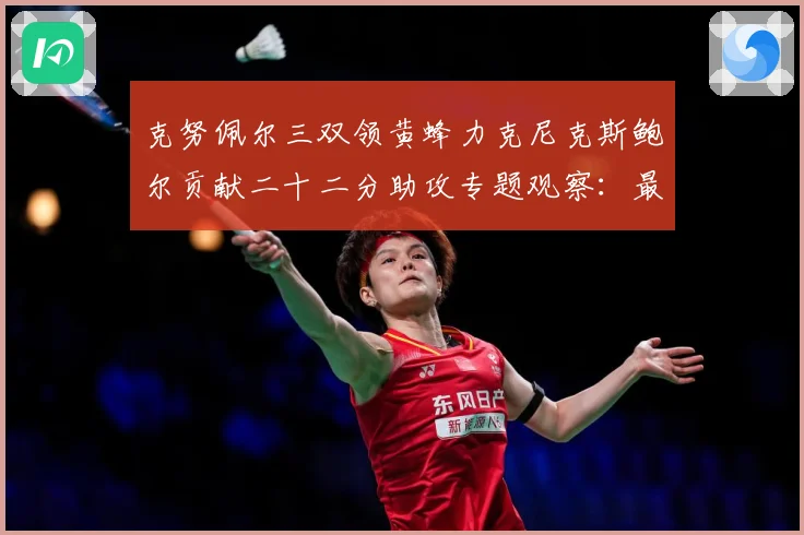 克努佩尔三双领黄蜂力克尼克斯鲍尔贡献二十二分助攻专题观察：最新赛事动态与深度分析