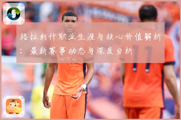 格拉利什职业生涯与核心价值解析：最新赛事动态与深度分析