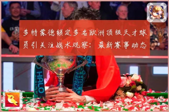 多特蒙德锁定多名欧洲顶级天才球员引关注战术观察：最新赛事动态与深度分析