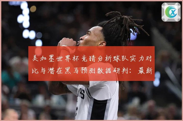 美加墨世界杯竞猜分析球队实力对比与潜在黑马预测数据研判：最新赛事动态与深度分析