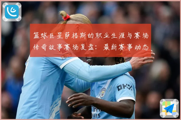 篮球巨星萨格斯的职业生涯与赛场传奇故事赛场复盘：最新赛事动态与深度分析