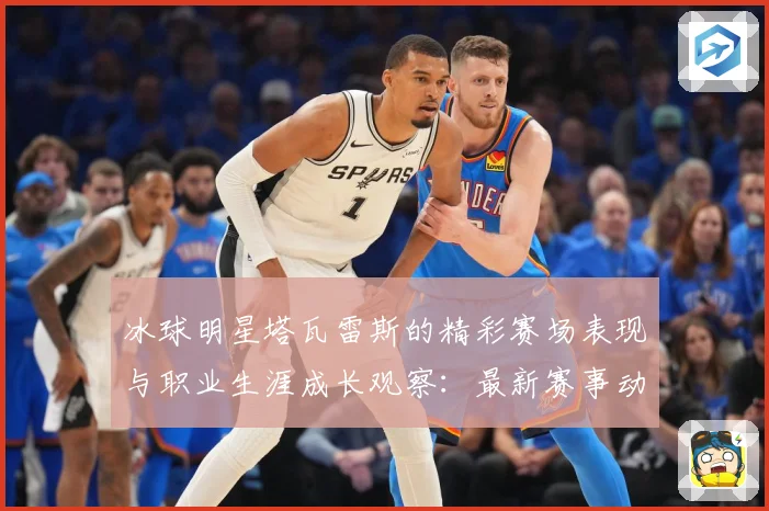 冰球明星塔瓦雷斯的精彩赛场表现与职业生涯成长观察：最新赛事动态与深度分析