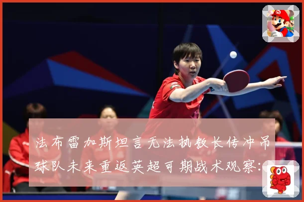 法布雷加斯坦言无法执教长传冲吊球队未来重返英超可期战术观察：最新赛事动态与深度分析