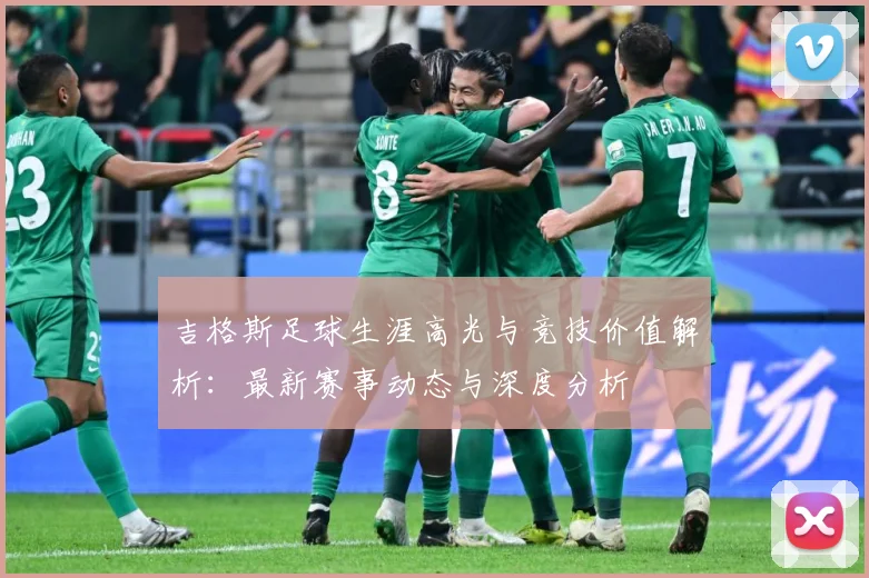 吉格斯足球生涯高光与竞技价值解析：最新赛事动态与深度分析