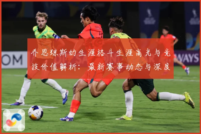 乔恩琼斯的生涯格斗生涯高光与竞技价值解析：最新赛事动态与深度分析