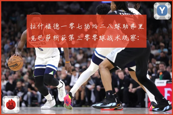 拉什福德一零七场均二八球助弗里克巴萨斩获第三零零球战术观察：最新赛事动态与深度分析