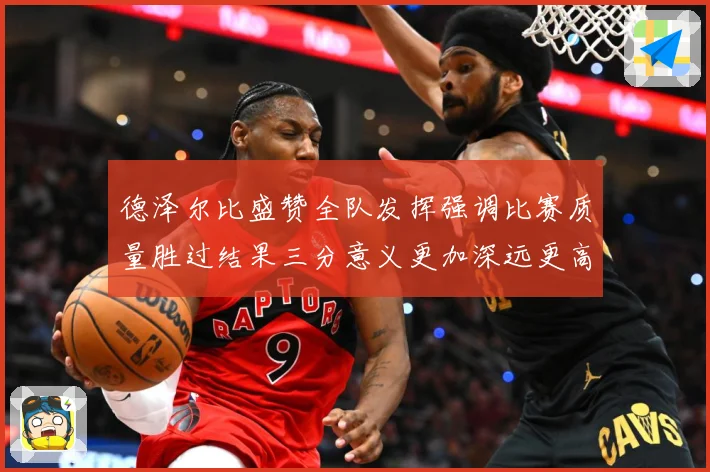 德泽尔比盛赞全队发挥强调比赛质量胜过结果三分意义更加深远更高战术观察：最新赛事动态与深度分析