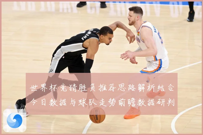 世界杯竞猜胜负推荐思路解析结合今日数据与球队走势前瞻数据研判：最新赛事动态与深度分析