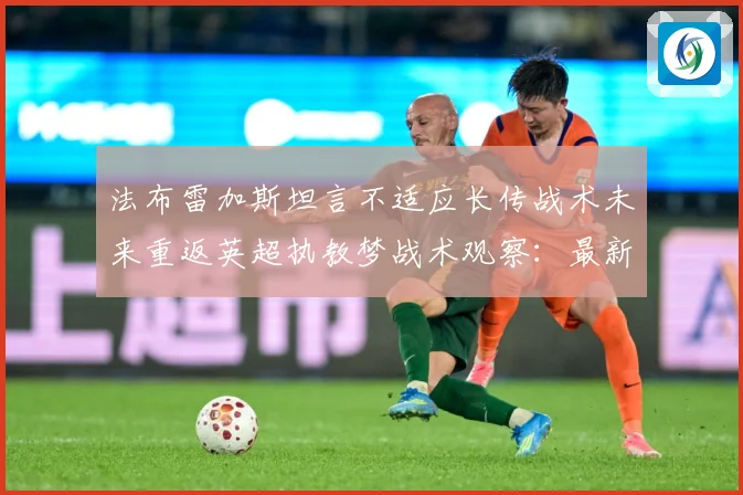 法布雷加斯坦言不适应长传战术未来重返英超执教梦战术观察：最新赛事动态与深度分析