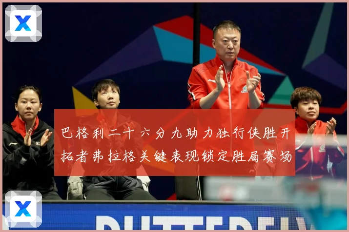 巴格利二十六分九助力独行侠胜开拓者弗拉格关键表现锁定胜局赛场复盘：最新赛事动态与深度分析