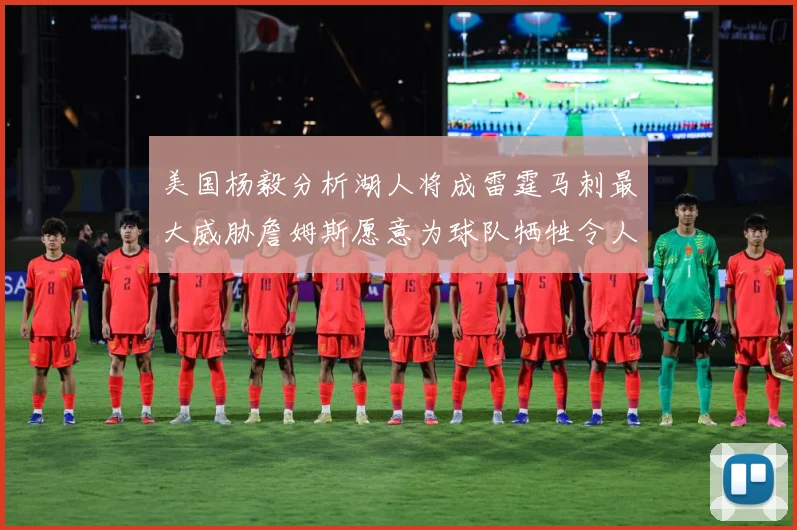 美国杨毅分析湖人将成雷霆马刺最大威胁詹姆斯愿意为球队牺牲令人赛场复盘：最新赛事动态与深度分析