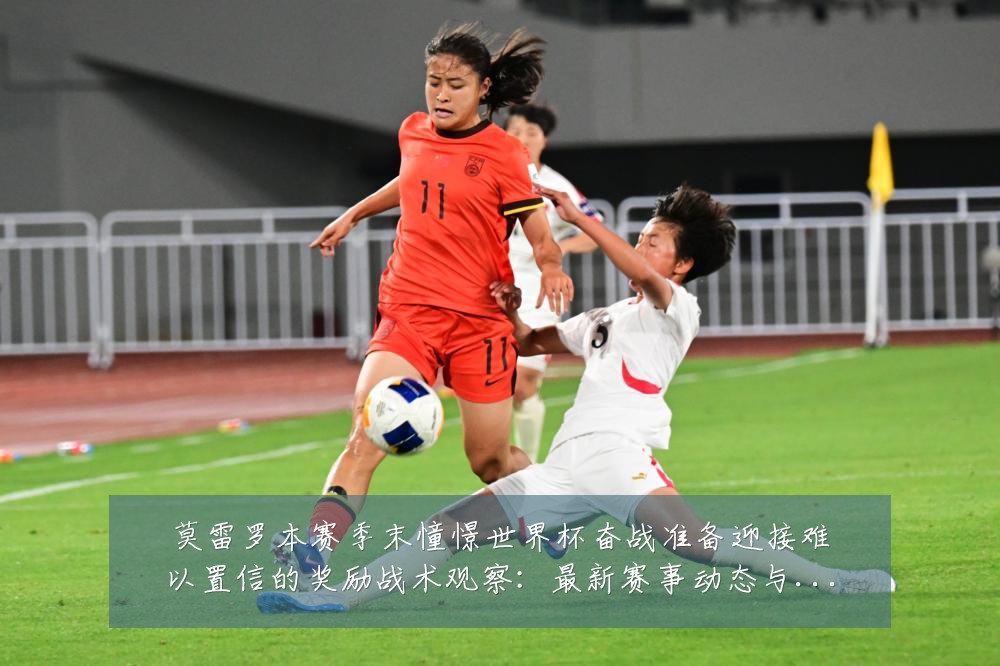 莫雷罗本赛季末憧憬世界杯奋战准备迎接难以置信的奖励战术观察:最新赛事动态与深度分析