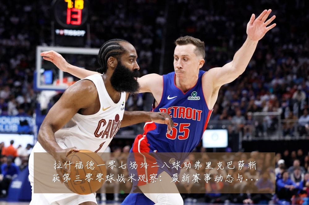 拉什福德一零七场均二八球助弗里克巴萨斩获第三零零球战术观察：最新赛事动态与深度分析