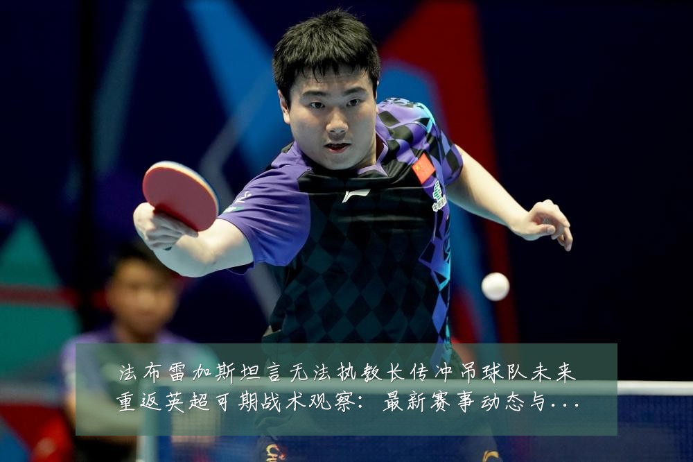 法布雷加斯坦言无法执教长传冲吊球队未来重返英超可期战术观察:最新赛事动态与深度分析