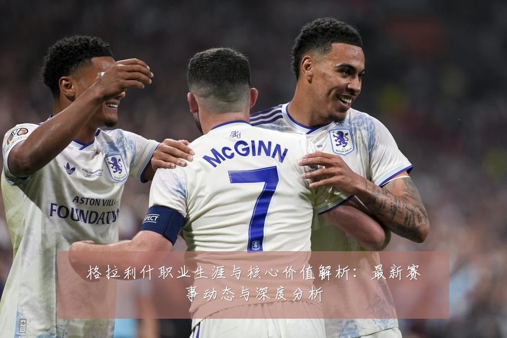 格拉利什职业生涯与核心价值解析:最新赛事动态与深度分析