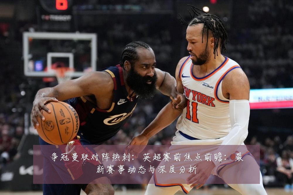 争冠曼联对阵热刺:英超赛前焦点前瞻:最新赛事动态与深度分析