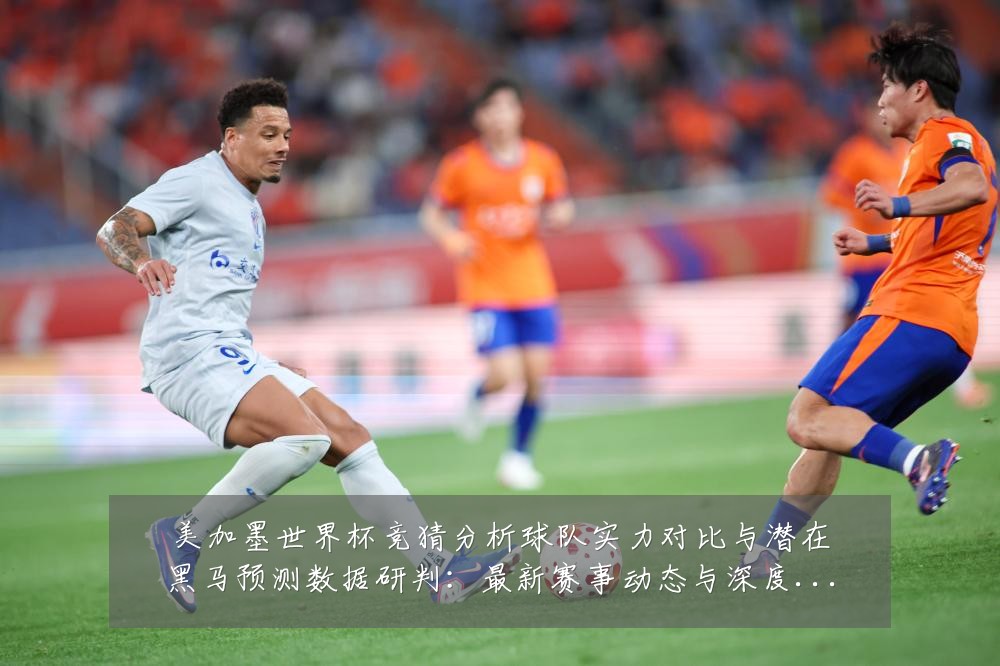 美加墨世界杯竞猜分析球队实力对比与潜在黑马预测数据研判:最新赛事动态与深度分析