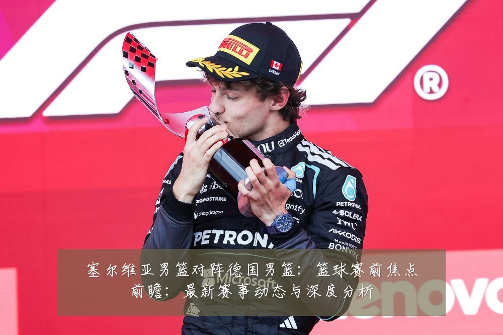 塞尔维亚男篮对阵德国男篮:篮球赛前焦点前瞻:最新赛事动态与深度分析