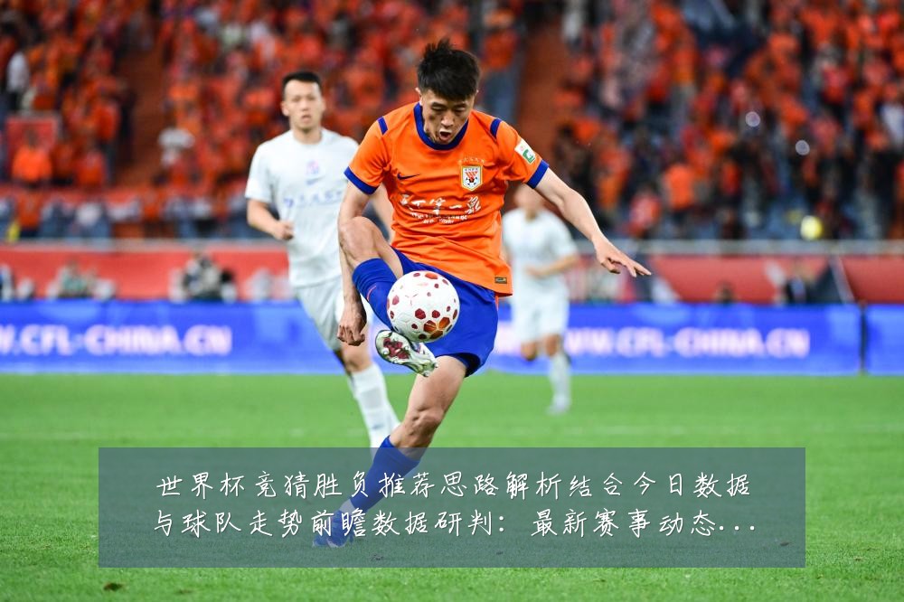 世界杯竞猜胜负推荐思路解析结合今日数据与球队走势前瞻数据研判:最新赛事动态与深度分析