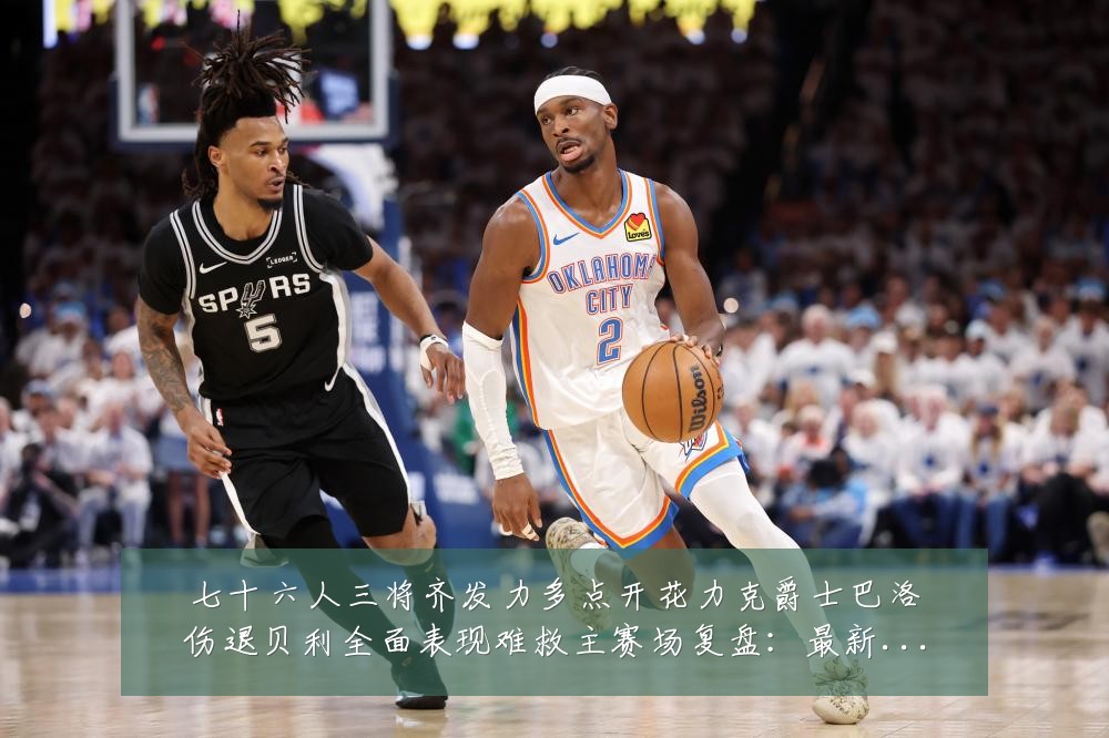 七十六人三将齐发力多点开花力克爵士巴洛伤退贝利全面表现难救主赛场复盘:最新赛事动态与深度分析