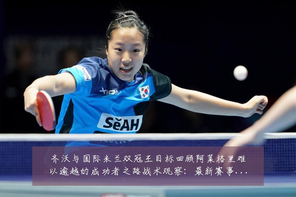 齐沃与国际米兰双冠王目标回顾阿莱格里难以逾越的成功者之路战术观察:最新赛事动态与深度分析